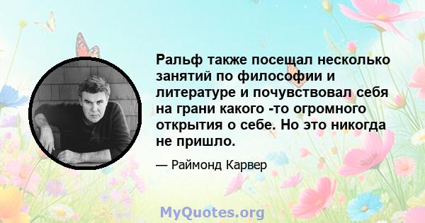 Ральф также посещал несколько занятий по философии и литературе и почувствовал себя на грани какого -то огромного открытия о себе. Но это никогда не пришло.