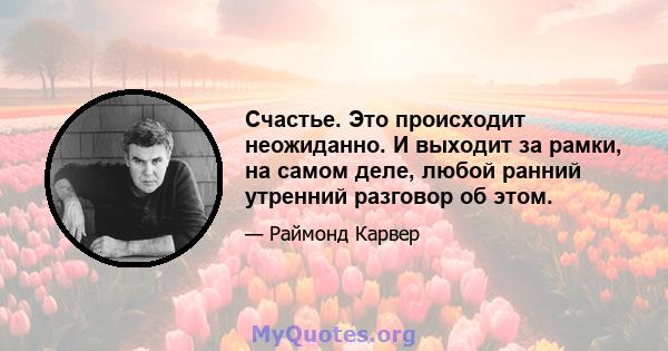 Счастье. Это происходит неожиданно. И выходит за рамки, на самом деле, любой ранний утренний разговор об этом.