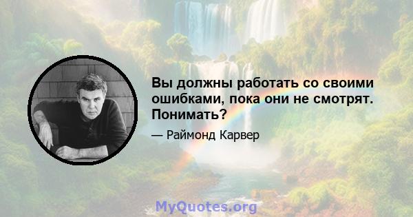 Вы должны работать со своими ошибками, пока они не смотрят. Понимать?