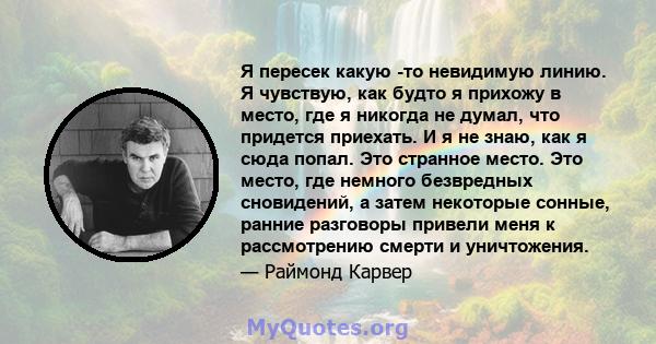 Я пересек какую -то невидимую линию. Я чувствую, как будто я прихожу в место, где я никогда не думал, что придется приехать. И я не знаю, как я сюда попал. Это странное место. Это место, где немного безвредных