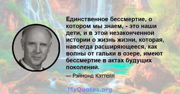 Единственное бессмертие, о котором мы знаем, - это наши дети, и в этой незаконченной истории о жизнь жизни, которая, навсегда расширяющееся, как волны от гальки в озере, имеют бессмертие в актах будущих поколений.