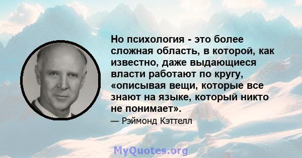 Но психология - это более сложная область, в которой, как известно, даже выдающиеся власти работают по кругу, «описывая вещи, которые все знают на языке, который никто не понимает».