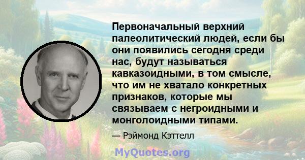 Первоначальный верхний палеолитический людей, если бы они появились сегодня среди нас, будут называться кавказоидными, в том смысле, что им не хватало конкретных признаков, которые мы связываем с негроидными и