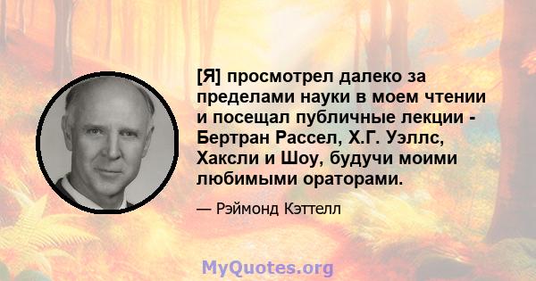 [Я] просмотрел далеко за пределами науки в моем чтении и посещал публичные лекции - Бертран Рассел, Х.Г. Уэллс, Хаксли и Шоу, будучи моими любимыми ораторами.