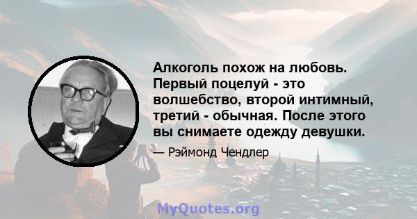 Алкоголь похож на любовь. Первый поцелуй - это волшебство, второй интимный, третий - обычная. После этого вы снимаете одежду девушки.