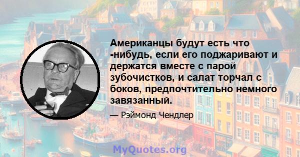 Американцы будут есть что -нибудь, если его поджаривают и держатся вместе с парой зубочистков, и салат торчал с боков, предпочтительно немного завязанный.