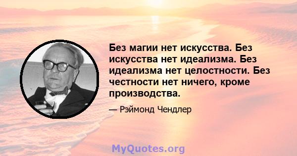 Без магии нет искусства. Без искусства нет идеализма. Без идеализма нет целостности. Без честности нет ничего, кроме производства.