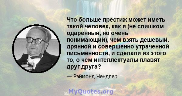 Что больше престиж может иметь такой человек, как я (не слишком одаренный, но очень понимающий), чем взять дешевый, дрянной и совершенно утраченной письменности, и сделали из этого то, о чем интеллектуалы плавят друг