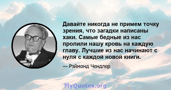 Давайте никогда не примем точку зрения, что загадки написаны хаки. Самые бедные из нас пролили нашу кровь на каждую главу. Лучшие из нас начинают с нуля с каждой новой книги.