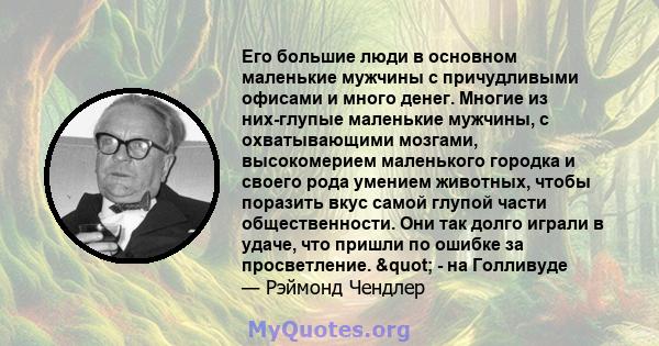 Его большие люди в основном маленькие мужчины с причудливыми офисами и много денег. Многие из них-глупые маленькие мужчины, с охватывающими мозгами, высокомерием маленького городка и своего рода умением животных, чтобы