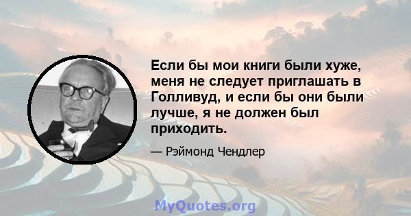 Если бы мои книги были хуже, меня не следует приглашать в Голливуд, и если бы они были лучше, я не должен был приходить.