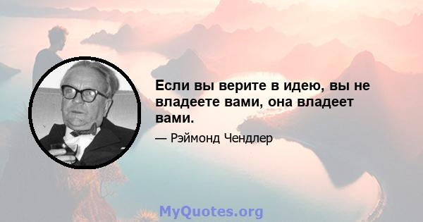 Если вы верите в идею, вы не владеете вами, она владеет вами.