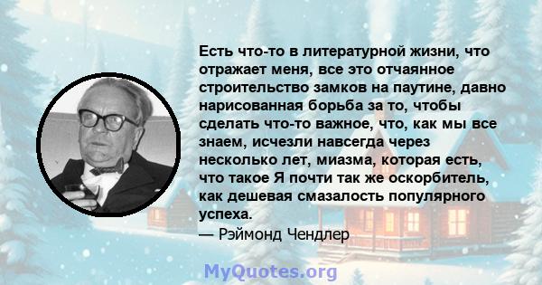 Есть что-то в литературной жизни, что отражает меня, все это отчаянное строительство замков на паутине, давно нарисованная борьба за то, чтобы сделать что-то важное, что, как мы все знаем, исчезли навсегда через