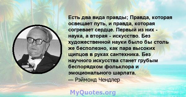 Есть два вида правды; Правда, которая освещает путь, и правда, которая согревает сердце. Первый из них - наука, а вторая - искусство. Без художественной науки было бы столь же бесполезно, как пара высоких щипцов в руках 