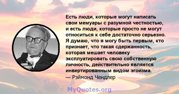 Есть люди, которые могут написать свои мемуары с разумной честностью, и есть люди, которые просто не могут относиться к себе достаточно серьезно. Я думаю, что я могу быть первым, кто признает, что такая сдержанность,