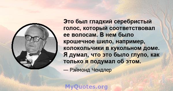 Это был гладкий серебристый голос, который соответствовал ее волосам. В нем было крошечное шило, например, колокольчики в кукольном доме. Я думал, что это было глупо, как только я подумал об этом.