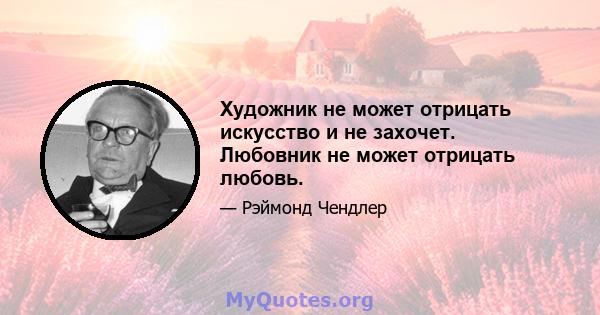 Художник не может отрицать искусство и не захочет. Любовник не может отрицать любовь.