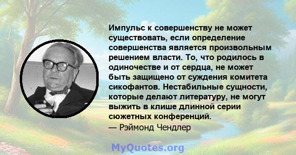 Импульс к совершенству не может существовать, если определение совершенства является произвольным решением власти. То, что родилось в одиночестве и от сердца, не может быть защищено от суждения комитета сикофантов.