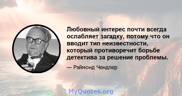 Любовный интерес почти всегда ослабляет загадку, потому что он вводит тип неизвестности, который противоречит борьбе детектива за решение проблемы.