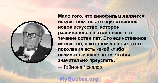 Мало того, что кинофильм является искусством, но это единственное новое искусство, которое развивалось на этой планете в течение сотен лет. Это единственное искусство, в котором у нас из этого поколения есть какой -либо 