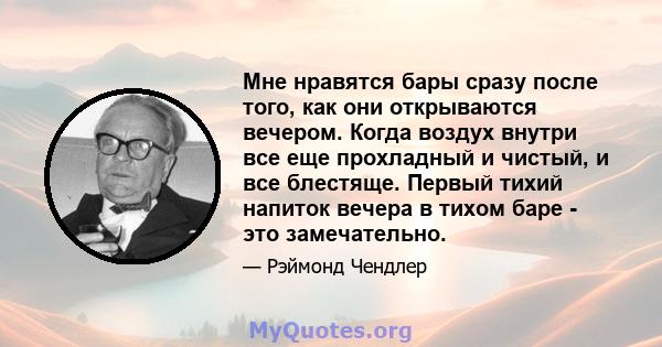 Мне нравятся бары сразу после того, как они открываются вечером. Когда воздух внутри все еще прохладный и чистый, и все блестяще. Первый тихий напиток вечера в тихом баре - это замечательно.