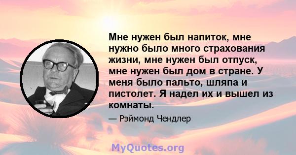 Мне нужен был напиток, мне нужно было много страхования жизни, мне нужен был отпуск, мне нужен был дом в стране. У меня было пальто, шляпа и пистолет. Я надел их и вышел из комнаты.