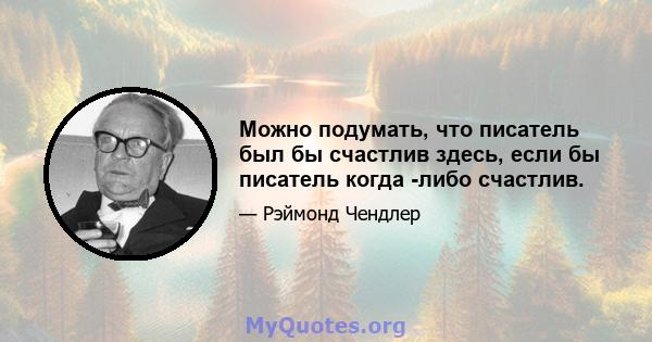 Можно подумать, что писатель был бы счастлив здесь, если бы писатель когда -либо счастлив.