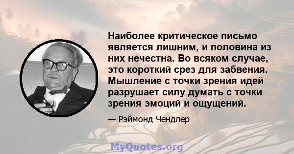 Наиболее критическое письмо является лишним, и половина из них нечестна. Во всяком случае, это короткий срез для забвения. Мышление с точки зрения идей разрушает силу думать с точки зрения эмоций и ощущений.