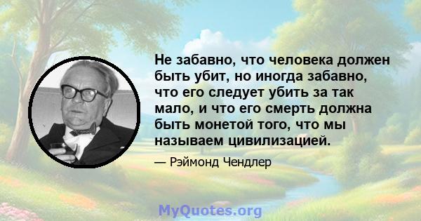 Не забавно, что человека должен быть убит, но иногда забавно, что его следует убить за так мало, и что его смерть должна быть монетой того, что мы называем цивилизацией.