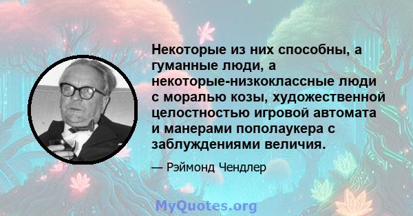 Некоторые из них способны, а гуманные люди, а некоторые-низкоклассные люди с моралью козы, художественной целостностью игровой автомата и манерами пополаукера с заблуждениями величия.