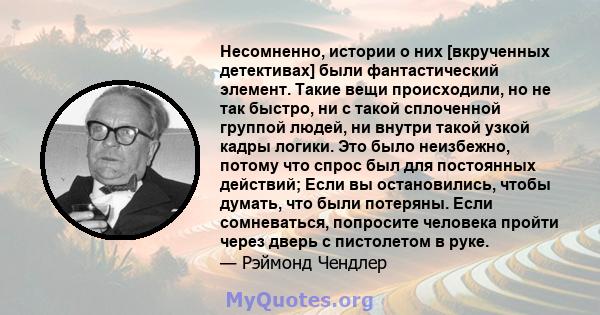 Несомненно, истории о них [вкрученных детективах] были фантастический элемент. Такие вещи происходили, но не так быстро, ни с такой сплоченной группой людей, ни внутри такой узкой кадры логики. Это было неизбежно,