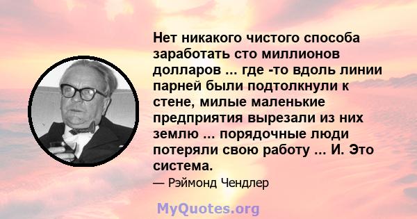 Нет никакого чистого способа заработать сто миллионов долларов ... где -то вдоль линии парней были подтолкнули к стене, милые маленькие предприятия вырезали из них землю ... порядочные люди потеряли свою работу ... И.