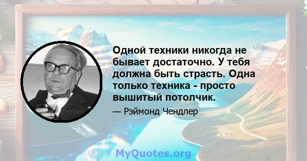 Одной техники никогда не бывает достаточно. У тебя должна быть страсть. Одна только техника - просто вышитый потолчик.