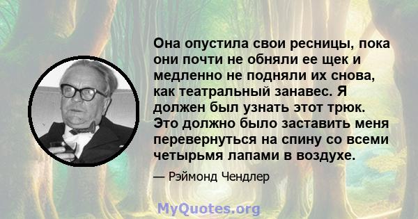 Она опустила свои ресницы, пока они почти не обняли ее щек и медленно не подняли их снова, как театральный занавес. Я должен был узнать этот трюк. Это должно было заставить меня перевернуться на спину со всеми четырьмя