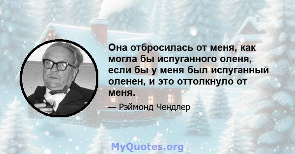 Она отбросилась от меня, как могла бы испуганного оленя, если бы у меня был испуганный оленен, и это оттолкнуло от меня.