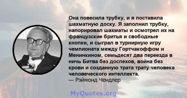 Она повесила трубку, и я поставила шахматную доску. Я заполнил трубку, напорировал шахматы и осмотрел их на французские бритья и свободные кнопки, и сыграл в турнирную игру чемпионата между Гортчакоффом и Менинкином,