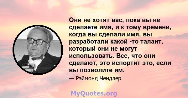 Они не хотят вас, пока вы не сделаете имя, и к тому времени, когда вы сделали имя, вы разработали какой -то талант, который они не могут использовать. Все, что они сделают, это испортит это, если вы позволите им.