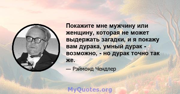 Покажите мне мужчину или женщину, которая не может выдержать загадки, и я покажу вам дурака, умный дурак - возможно, - но дурак точно так же.