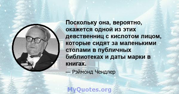 Поскольку она, вероятно, окажется одной из этих девственниц с кислотом лицом, которые сидят за маленькими столами в публичных библиотеках и даты марки в книгах.