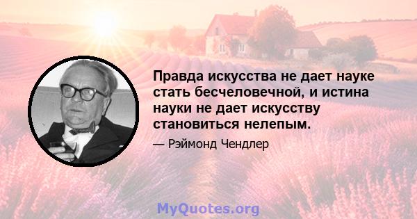 Правда искусства не дает науке стать бесчеловечной, и истина науки не дает искусству становиться нелепым.