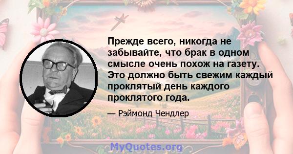 Прежде всего, никогда не забывайте, что брак в одном смысле очень похож на газету. Это должно быть свежим каждый проклятый день каждого проклятого года.