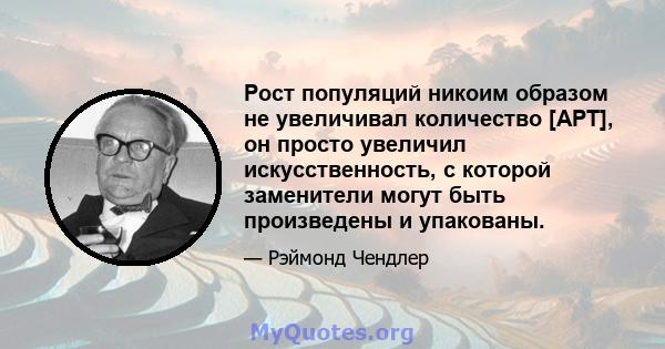 Рост популяций никоим образом не увеличивал количество [АРТ], он просто увеличил искусственность, с которой заменители могут быть произведены и упакованы.