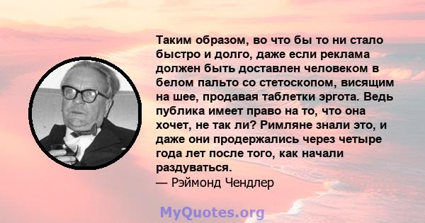 Таким образом, во что бы то ни стало быстро и долго, даже если реклама должен быть доставлен человеком в белом пальто со стетоскопом, висящим на шее, продавая таблетки эргота. Ведь публика имеет право на то, что она