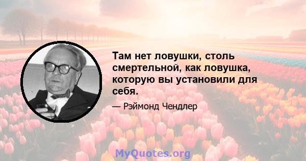 Там нет ловушки, столь смертельной, как ловушка, которую вы установили для себя.