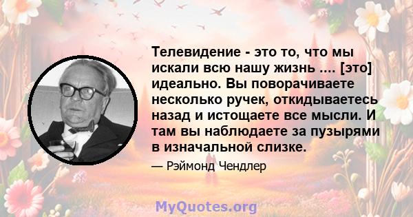 Телевидение - это то, что мы искали всю нашу жизнь .... [это] идеально. Вы поворачиваете несколько ручек, откидываетесь назад и истощаете все мысли. И там вы наблюдаете за пузырями в изначальной слизке.