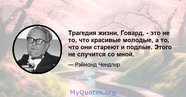 Трагедия жизни, Говард, - это не то, что красивые молодые, а то, что они стареют и подлые. Этого не случится со мной.