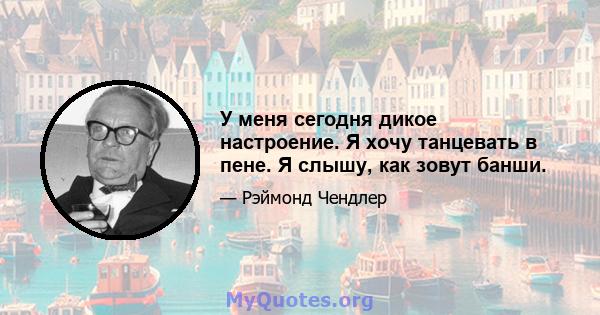 У меня сегодня дикое настроение. Я хочу танцевать в пене. Я слышу, как зовут банши.