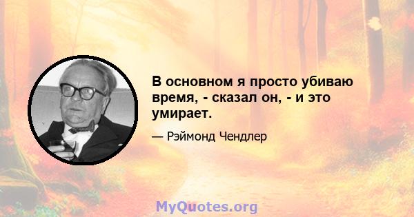 В основном я просто убиваю время, - сказал он, - и это умирает.