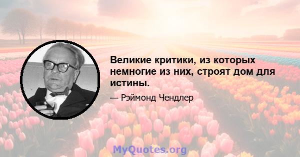 Великие критики, из которых немногие из них, строят дом для истины.