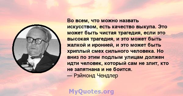 Во всем, что можно назвать искусством, есть качество выкупа. Это может быть чистая трагедия, если это высокая трагедия, и это может быть жалкой и иронией, и это может быть хриплый смех сильного человека. Но вниз по этим 